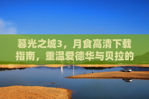 暮光之城3,月食高清下载指南,重温爱德华与贝拉的终极抉择,经典剧情与视觉盛宴的完美结合 暮光之城3,月食高清下载指南,重温爱德华与贝拉的终极抉择,经典剧情与视觉盛宴的完美结合