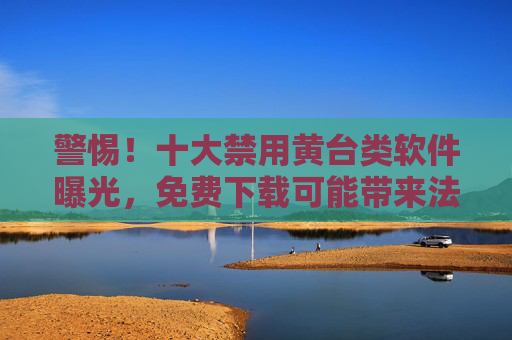 警惕!十大禁用黄台类软件曝光,免费下载可能带来法律风险与设备安全威胁 警惕!十大禁用黄台类软件曝光,免费下载可能带来法律风险与设备安全威胁