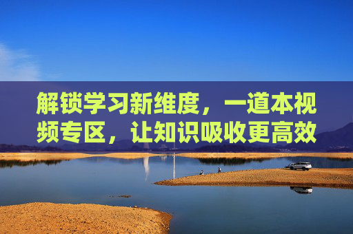 解锁学习新维度,一道本视频专区,让知识吸收更高效 解锁学习新维度,一道本视频专区,让知识吸收更高效