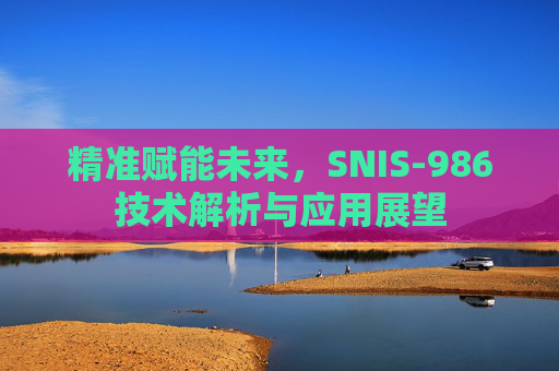 精准赋能未来,SNIS-986技术解析与应用展望 精准赋能未来,SNIS-986技术解析与应用展望