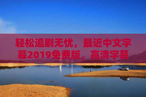 轻松追剧无忧,最近中文字幕2019免费版,高清字幕免费享,告别看剧卡顿与广告烦恼,轻松追剧无忧,高清中文字幕2019免费版,告别卡顿与广告烦恼 轻松追剧无忧,最近中文字幕2019免费版,高清字幕免费享,告别看剧卡顿与广告烦恼,轻松追剧无忧,高清中文字幕2019免费版,告别卡顿与广告烦恼