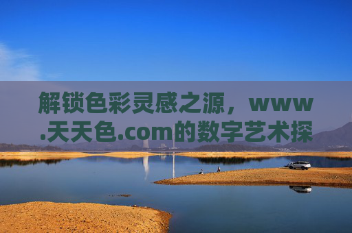 解锁色彩灵感之源，www.天天色.com的数字艺术探索之旅
