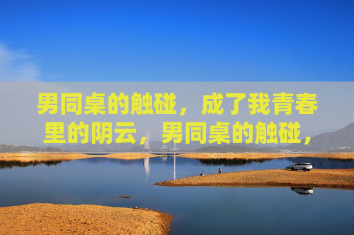 男同桌的触碰,成了我青春里的阴云,男同桌的触碰,成了我青春里的阴云 男同桌的触碰,成了我青春里的阴云,男同桌的触碰,成了我青春里的阴云