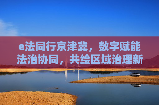e法同行京津冀,数字赋能法治协同,共绘区域治理新图景 e法同行京津冀,数字赋能法治协同,共绘区域治理新图景