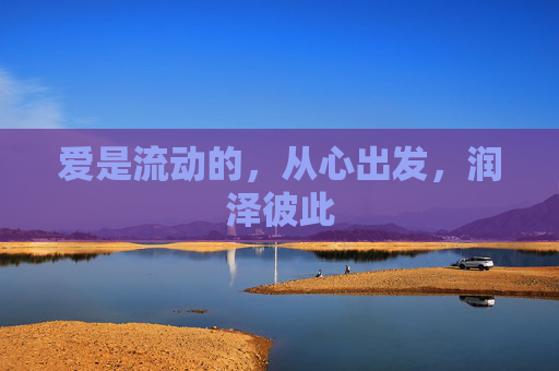 爱是流动的,从心出发,润泽彼此 爱是流动的,从心出发,润泽彼此