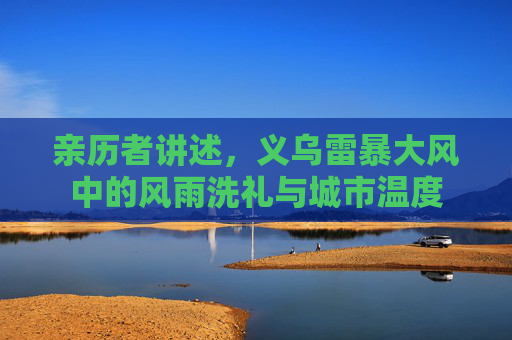 亲历者讲述，义乌雷暴大风中的风雨洗礼与城市温度