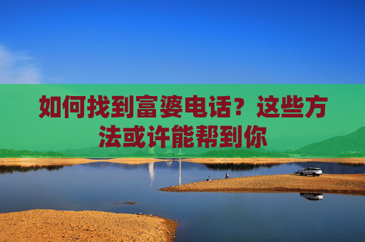 如何找到富婆电话?这些方法或许能帮到你 如何找到富婆电话?这些方法或许能帮到你