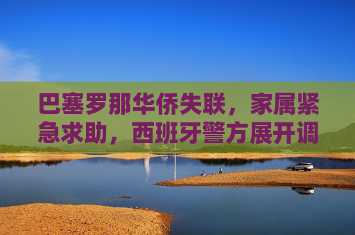 巴塞罗那华侨失联,家属紧急求助,西班牙警方展开调查,巴塞罗那华侨失联,家属紧急求助,西班牙警方展开调查 巴塞罗那华侨失联,家属紧急求助,西班牙警方展开调查,巴塞罗那华侨失联,家属紧急求助,西班牙警方展开调查