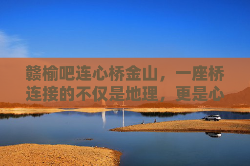 赣榆吧连心桥金山,一座桥连接的不仅是地理,更是心与心的共鸣 赣榆吧连心桥金山,一座桥连接的不仅是地理,更是心与心的共鸣