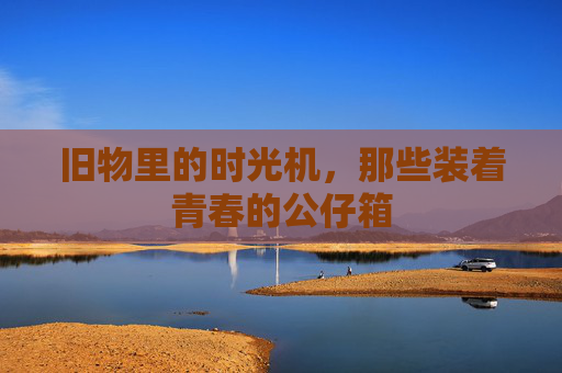 旧物里的时光机，那些装着青春的公仔箱