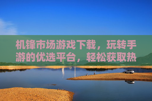 机锋市场游戏下载，玩转手游的优选平台，轻松获取热门游戏资源