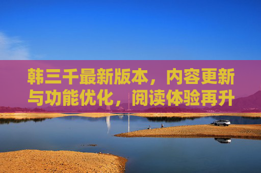 韩三千最新版本，内容更新与功能优化，阅读体验再升级！