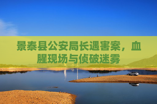 景泰县公安局长遇害案，血腥现场与侦破迷雾