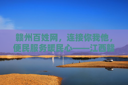 赣州百姓网，连接你我他，便民服务暖民心——江西赣州百姓网的社区生活新引擎