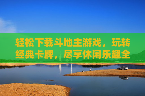 轻松下载斗地主游戏，玩转经典卡牌，尽享休闲乐趣全攻略