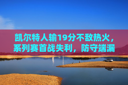 凯尔特人输19分不敌热火，系列赛首战失利，防守端漏洞百出，系列赛开局不利