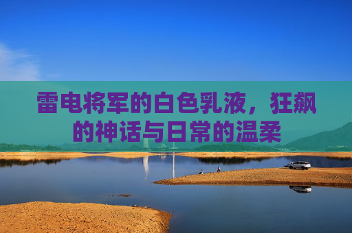 雷电将军的白色乳液，狂飙的神话与日常的温柔