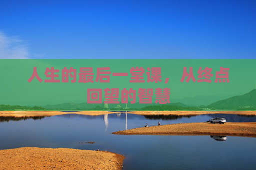 人生的最后一堂课，从终点回望的智慧