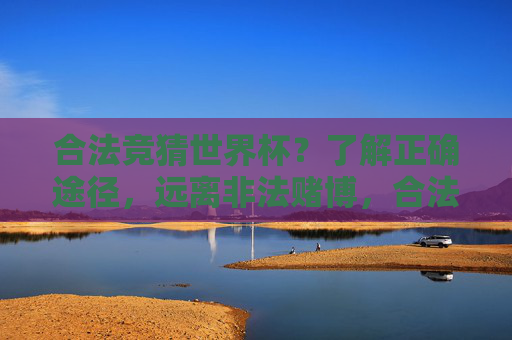 合法竞猜世界杯？了解正确途径，远离非法赌博，合法竞猜世界杯？了解正确途径，远离非法赌博