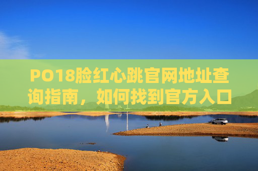 PO18脸红心跳官网地址查询指南，如何找到官方入口？