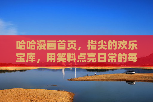 哈哈漫画首页，指尖的欢乐宝库，用笑料点亮日常的每一个角落