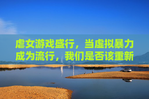 虐女游戏盛行，当虚拟暴力成为流行，我们是否该重新审视性别与权力的游戏规则？——对虐女小游戏的深度剖析，虐女游戏盛行，当虚拟暴力成流行，我们是否该重新审视性别与权力的游戏规则？——对虐女小游戏的深度剖析