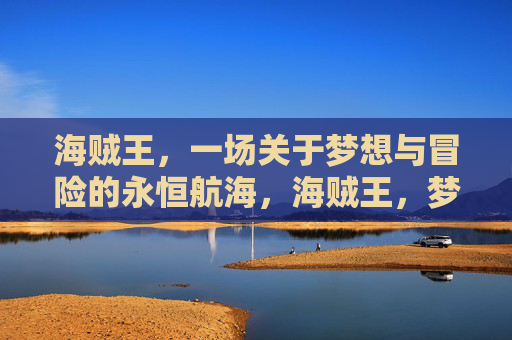 海贼王，一场关于梦想与冒险的永恒航海，海贼王，梦想与冒险的永恒航海之旅