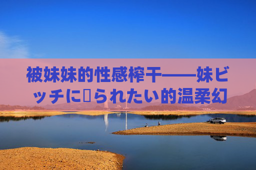 被妹妹的性感榨干——妹ビッチに搾られたい的温柔幻想