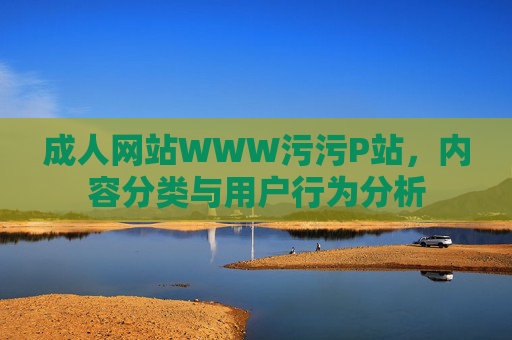 成人网站WWW污污P站，内容分类与用户行为分析