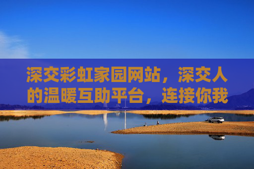 深交彩虹家园网站，深交人的温暖互助平台，连接你我，共享彩虹，深交彩虹家园，深交人的温暖互助平台，连接你我，共享彩虹