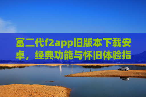 富二代f2app旧版本下载安卓，经典功能与怀旧体验指南