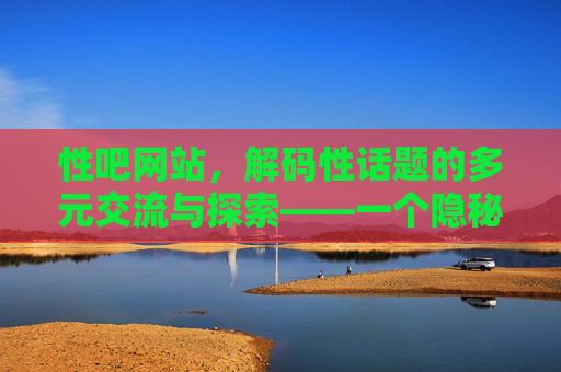 性吧网站，解码性话题的多元交流与探索——一个隐秘但充满活力的性话题交流空间