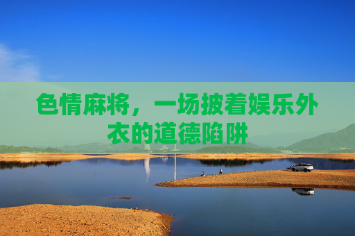 色情麻将，一场披着娱乐外衣的道德陷阱