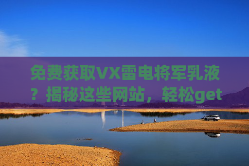 免费获取VX雷电将军乳液？揭秘这些网站，轻松get游戏皮肤，告别付费烦恼！免费获取VX雷电将军乳液？揭秘这些网站，轻松get游戏皮肤，告别付费烦恼！