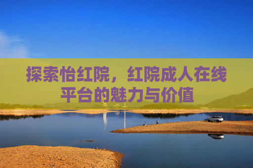 探索怡红院，红院成人在线平台的魅力与价值