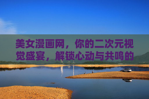 美女漫画网，你的二次元视觉盛宴，解锁心动与共鸣的每一刻