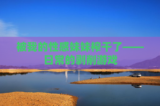 被我的性感妹妹榨干了——日常的剥削游戏