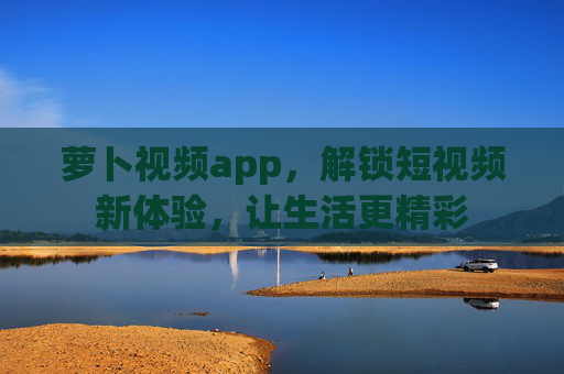 萝卜视频app，解锁短视频新体验，让生活更精彩