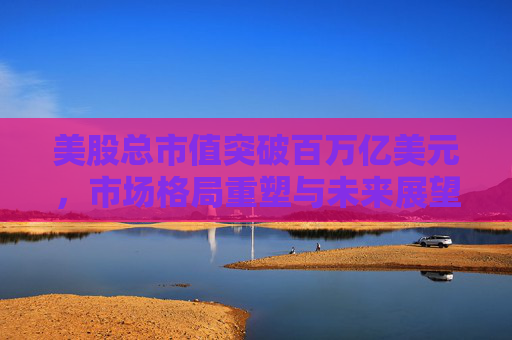 美股总市值突破百万亿美元，市场格局重塑与未来展望，美股总市值突破百万亿美元，市场格局重塑与未来展望