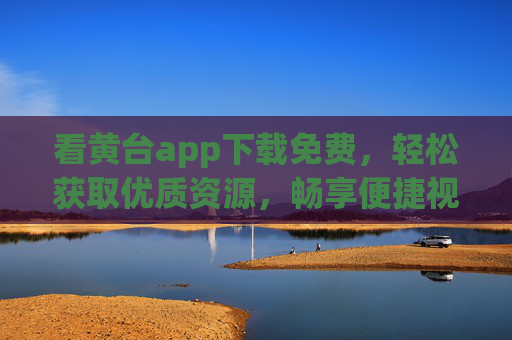 看黄台app下载免费，轻松获取优质资源，畅享便捷视听体验