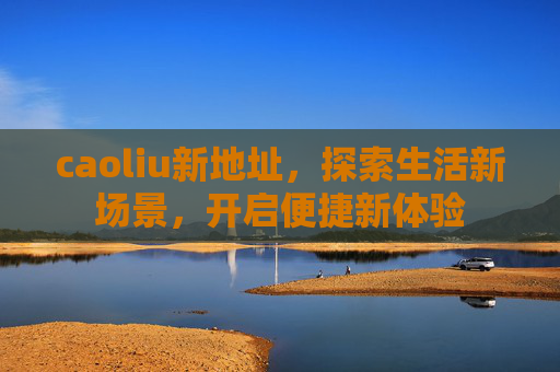 caoliu新地址，探索生活新场景，开启便捷新体验