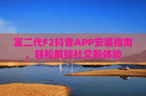 富二代F2抖音APP安装指南，轻松解锁社交新体验