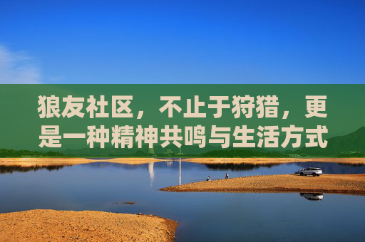 狼友社区，不止于狩猎，更是一种精神共鸣与生活方式的传承，狼友社区，不止于狩猎，更是一种精神共鸣与生活方式的传承
