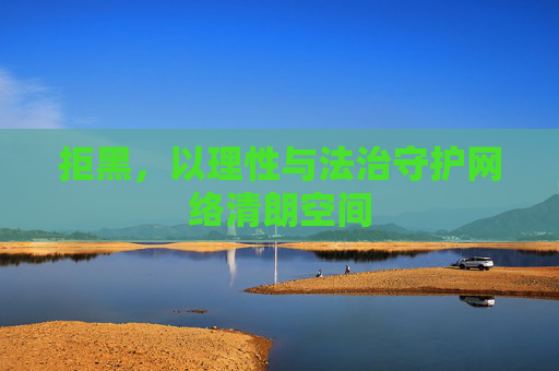 拒黑，以理性与法治守护网络清朗空间