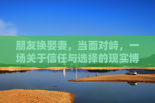朋友换娶妻，当面对峙，一场关于信任与选择的现实博弈