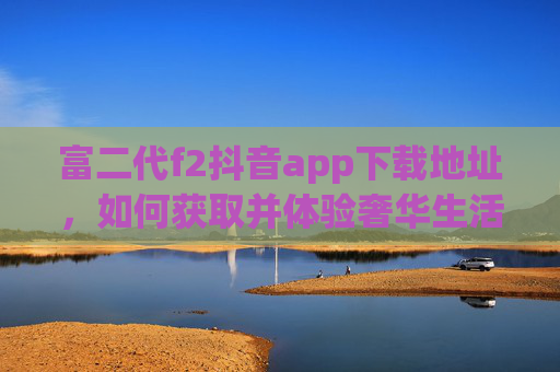 富二代f2抖音app下载地址，如何获取并体验奢华生活社交平台
