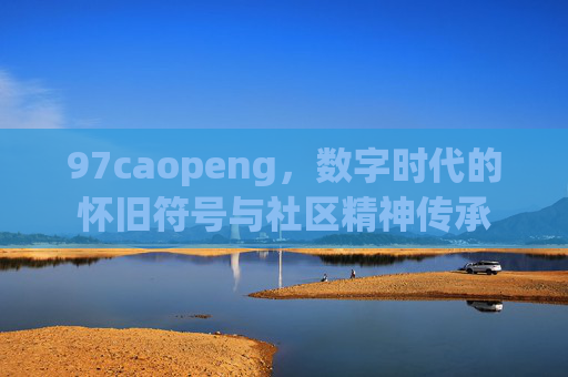 97caopeng，数字时代的怀旧符号与社区精神传承