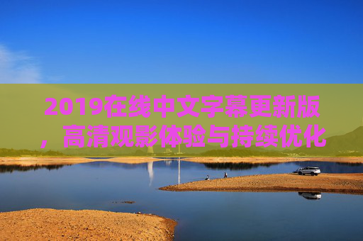 2019在线中文字幕更新版，高清观影体验与持续优化的观影新选择