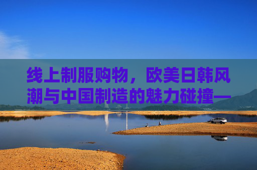 线上制服购物，欧美日韩风潮与中国制造的魅力碰撞——从经典到创新的多元选择，线上制服购物，欧美日韩风潮与中国制造的魅力碰撞——从经典到创新的多元选择