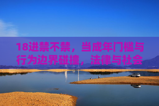 18进禁不禁，当成年门槛与行为边界碰撞，法律与社会该如何回应？